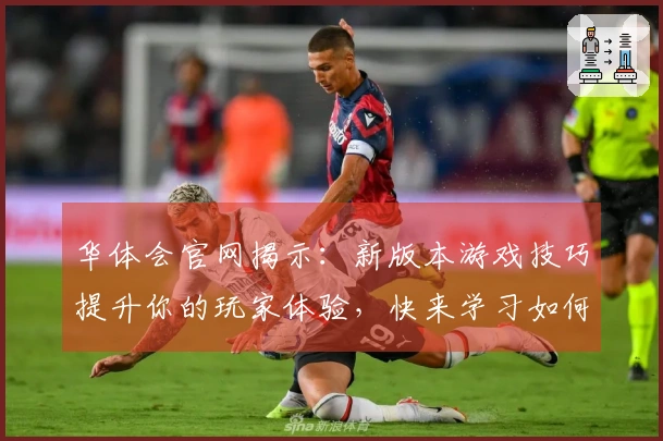 华体会官网揭示：新版本游戏技巧提升你的玩家体验，快来学习如何逆袭！