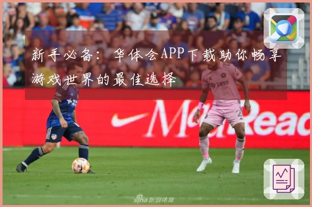 新手必备：华体会APP下载助你畅享游戏世界的最佳选择