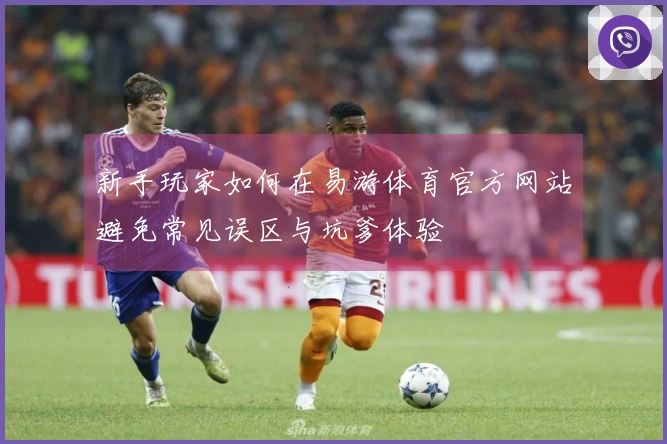 新手玩家如何在易游体育官方网站避免常见误区与坑爹体验