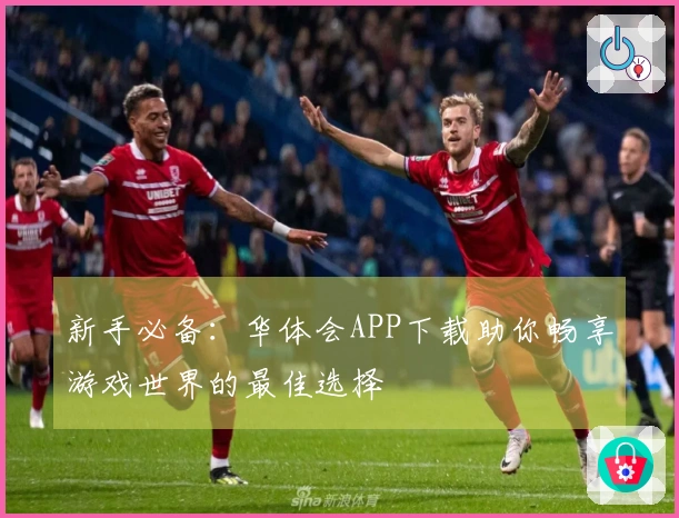 新手必备：华体会APP下载助你畅享游戏世界的最佳选择