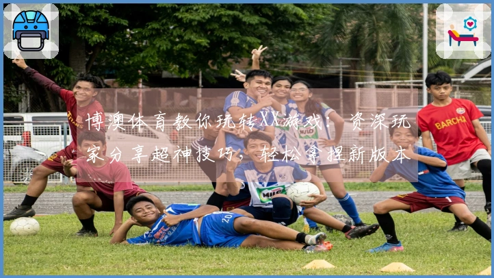 博澳体育教你玩转XX游戏：资深玩家分享超神技巧，轻松拿捏新版本！