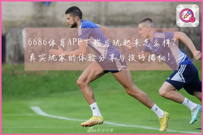 6686体育APP下载后玩起来怎么样？真实玩家的体验分享与技巧揭秘！