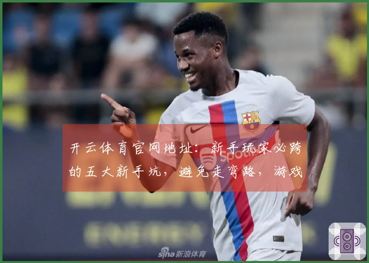 开云体育官网地址：新手玩家必跨的五大新手坑，避免走弯路，游戏体验直升！
