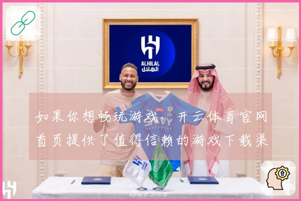 如果你想畅玩游戏，开云体育官网首页提供了值得信赖的游戏下载渠道和全新体验