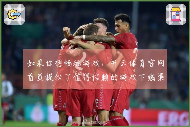 如果你想畅玩游戏，开云体育官网首页提供了值得信赖的游戏下载渠道和全新体验