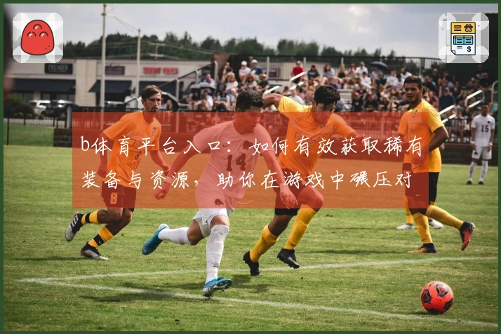 b体育平台入口：如何有效获取稀有装备与资源，助你在游戏中碾压对手