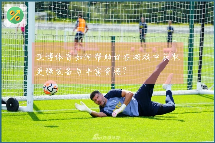 亚博体育如何帮助你在游戏中获取更强装备与丰富资源？