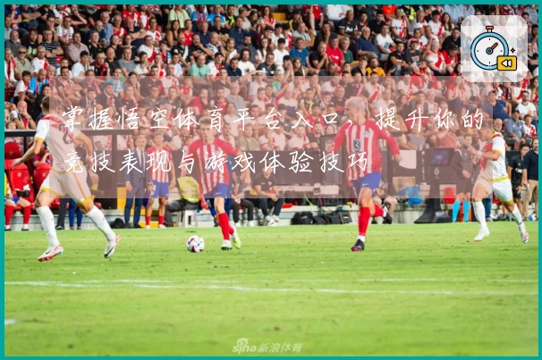 掌握悟空体育平台入口，提升你的竞技表现与游戏体验技巧