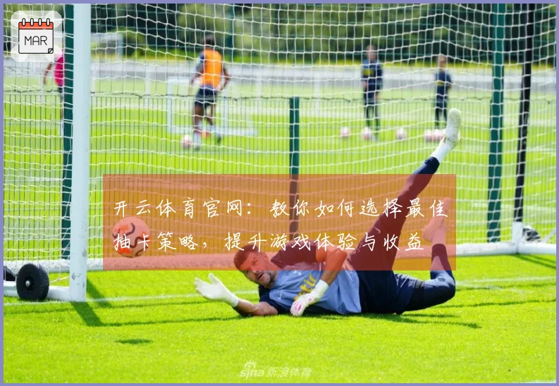 开云体育官网：教你如何选择最佳抽卡策略，提升游戏体验与收益