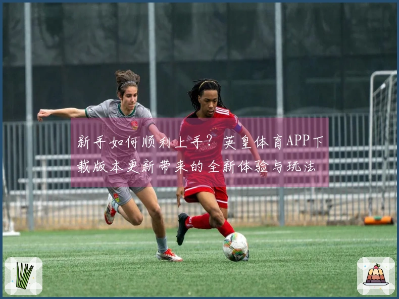 新手如何顺利上手？英皇体育APP下载版本更新带来的全新体验与玩法变化