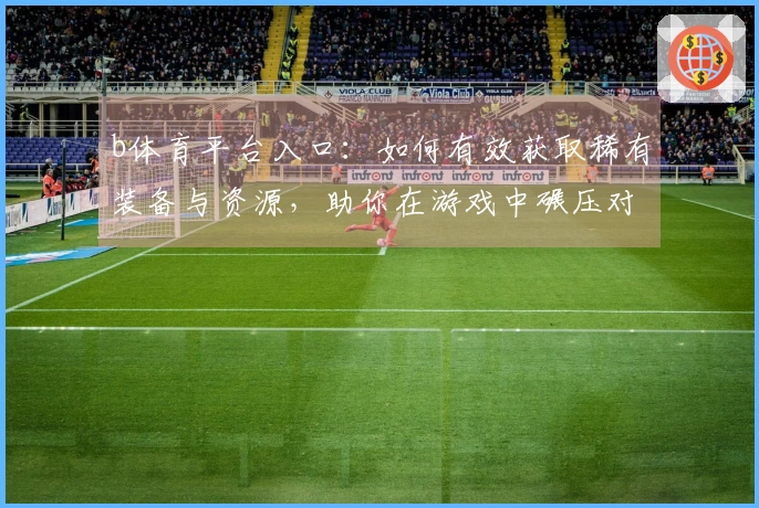b体育平台入口：如何有效获取稀有装备与资源，助你在游戏中碾压对手