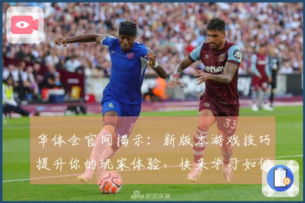 华体会官网揭示：新版本游戏技巧提升你的玩家体验，快来学习如何逆袭！