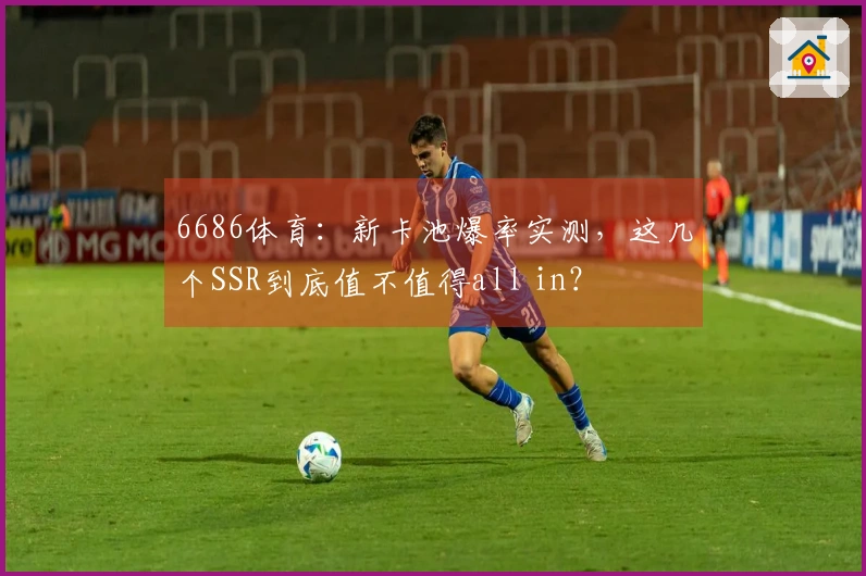 6686体育：新卡池爆率实测，这几个SSR到底值不值得all in？