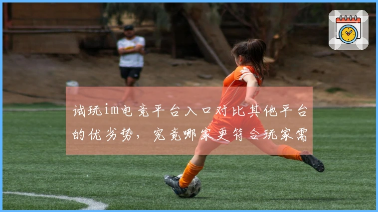 试玩im电竞平台入口对比其他平台的优劣势，究竟哪家更符合玩家需求？
