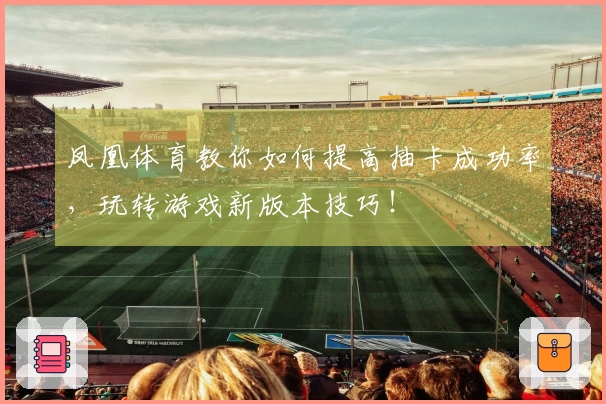 凤凰体育教你如何提高抽卡成功率，玩转游戏新版本技巧！