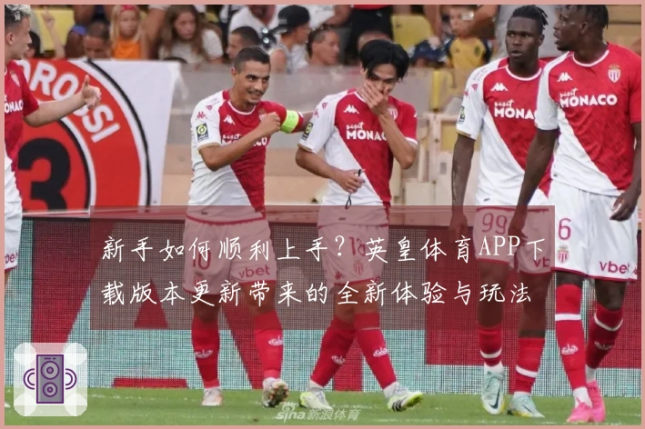 新手如何顺利上手？英皇体育APP下载版本更新带来的全新体验与玩法变化