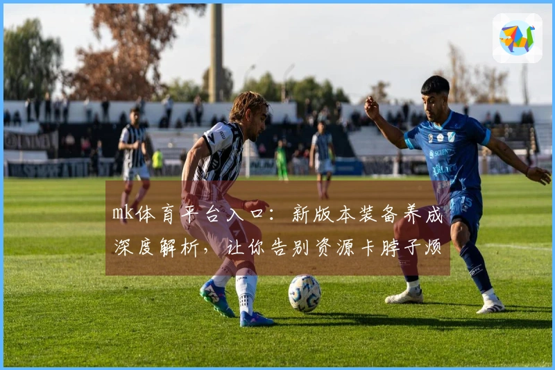 mk体育平台入口：新版本装备养成深度解析，让你告别资源卡脖子烦恼