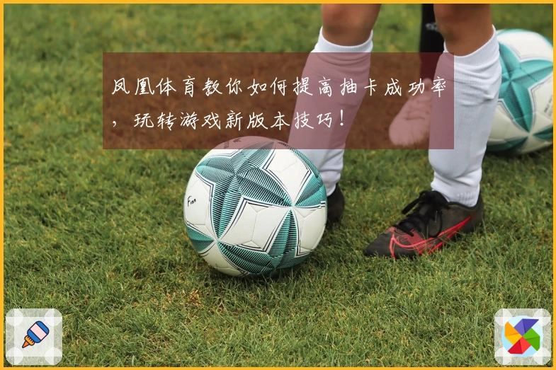 凤凰体育教你如何提高抽卡成功率，玩转游戏新版本技巧！