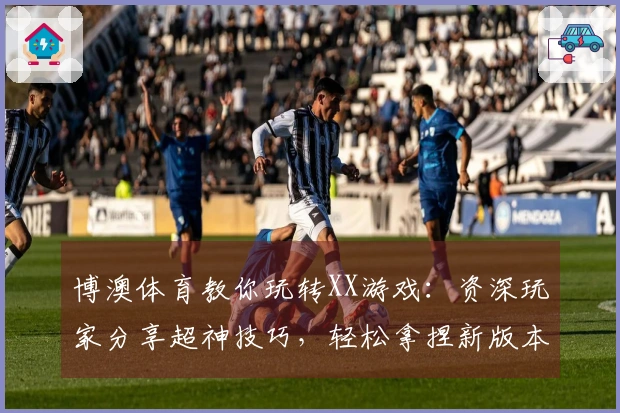 博澳体育教你玩转XX游戏：资深玩家分享超神技巧，轻松拿捏新版本！