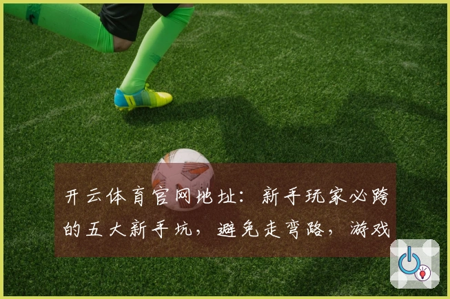开云体育官网地址：新手玩家必跨的五大新手坑，避免走弯路，游戏体验直升！