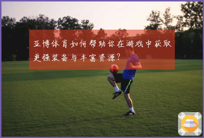 亚博体育如何帮助你在游戏中获取更强装备与丰富资源？