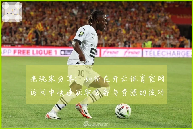 老玩家分享：如何在开云体育官网访问中快速获取装备与资源的技巧！