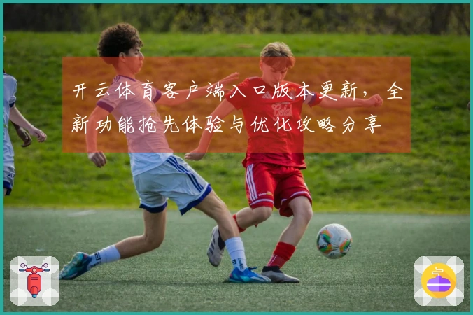 开云体育客户端入口版本更新，全新功能抢先体验与优化攻略分享